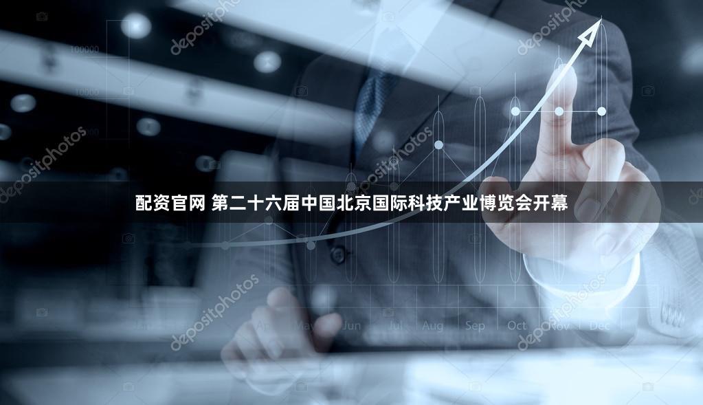 配资官网 第二十六届中国北京国际科技产业博览会开幕