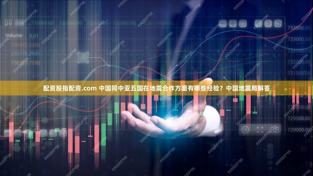 配资股指配资.com 中国同中亚五国在地震合作方面有哪些经验？中国地震局解答