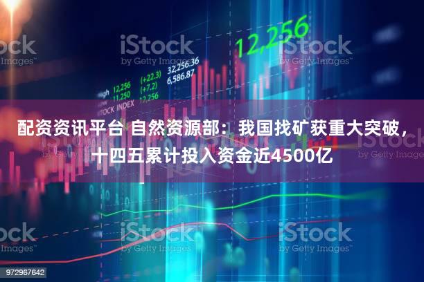 配资资讯平台 自然资源部：我国找矿获重大突破，十四五累计投入资金近4500亿