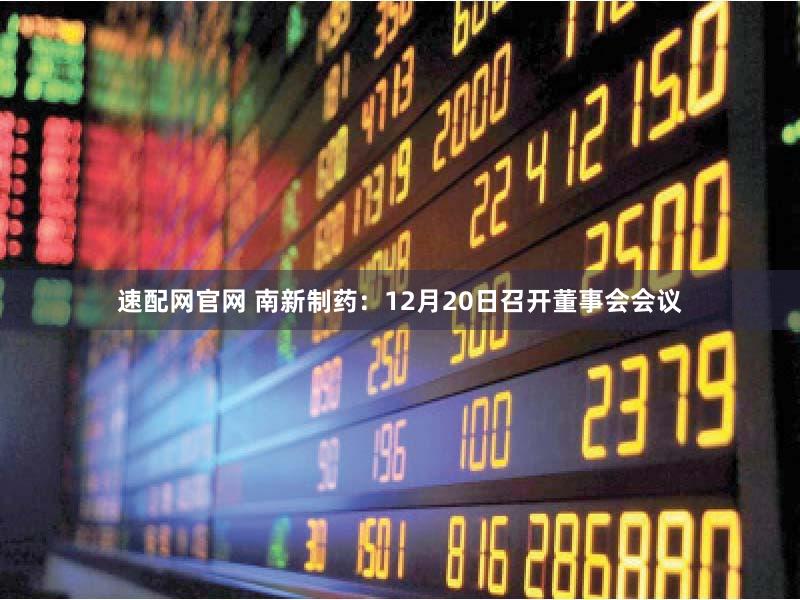 速配网官网 南新制药：12月20日召开董事会会议