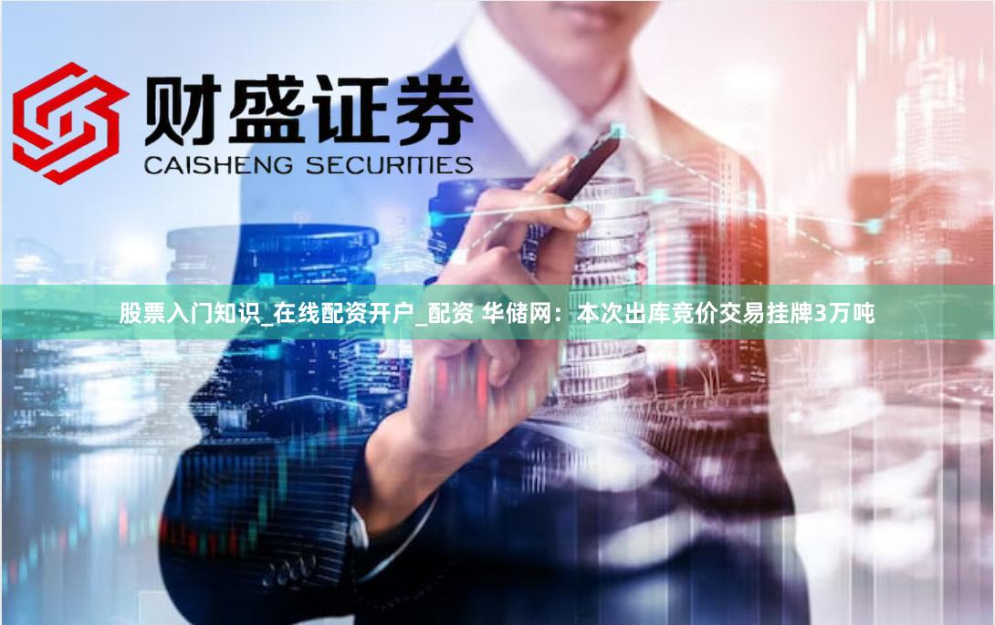 股票入门知识_在线配资开户_配资 华储网：本次出库竞价交易挂牌3万吨