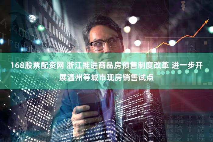 168股票配资网 浙江推进商品房预售制度改革 进一步开展温州等城市现房销售试点