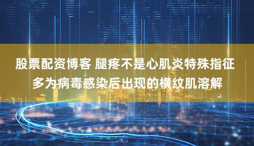 股票配资博客 腿疼不是心肌炎特殊指征 多为病毒感染后出现的横纹肌溶解