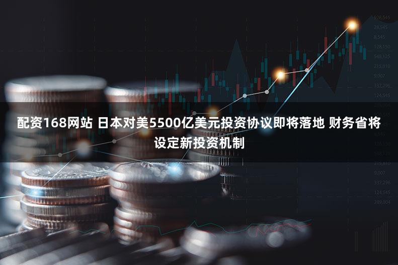 配资168网站 日本对美5500亿美元投资协议即将落地 财务省将设定新投资机制