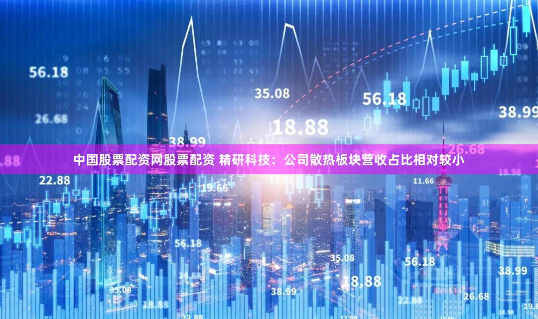 中国股票配资网股票配资 精研科技：公司散热板块营收占比相对较小