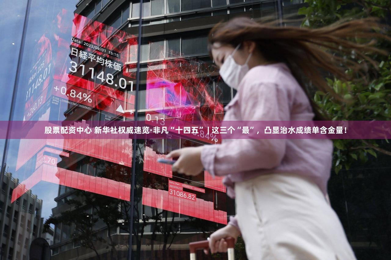 股票配资中心 新华社权威速览·非凡“十四五” | 这三个“最”，凸显治水成绩单含金量！