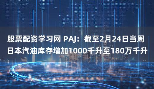 股票配资学习网 PAJ：截至2月24日当周 日本汽油库存增加1000千升至180万千升