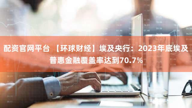 配资官网平台 【环球财经】埃及央行：2023年底埃及普惠金融覆盖率达到70.7%