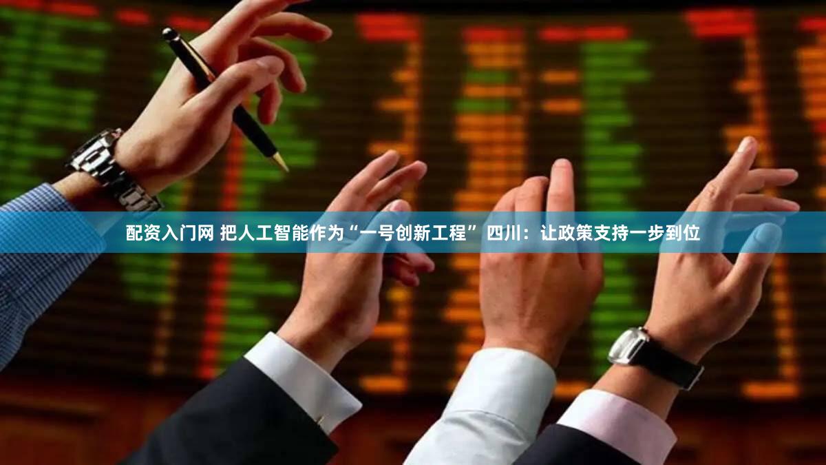 配资入门网 把人工智能作为“一号创新工程” 四川：让政策支持一步到位