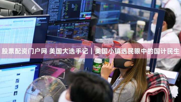 股票配资门户网 美国大选手记｜美国小镇选民眼中的国计民生