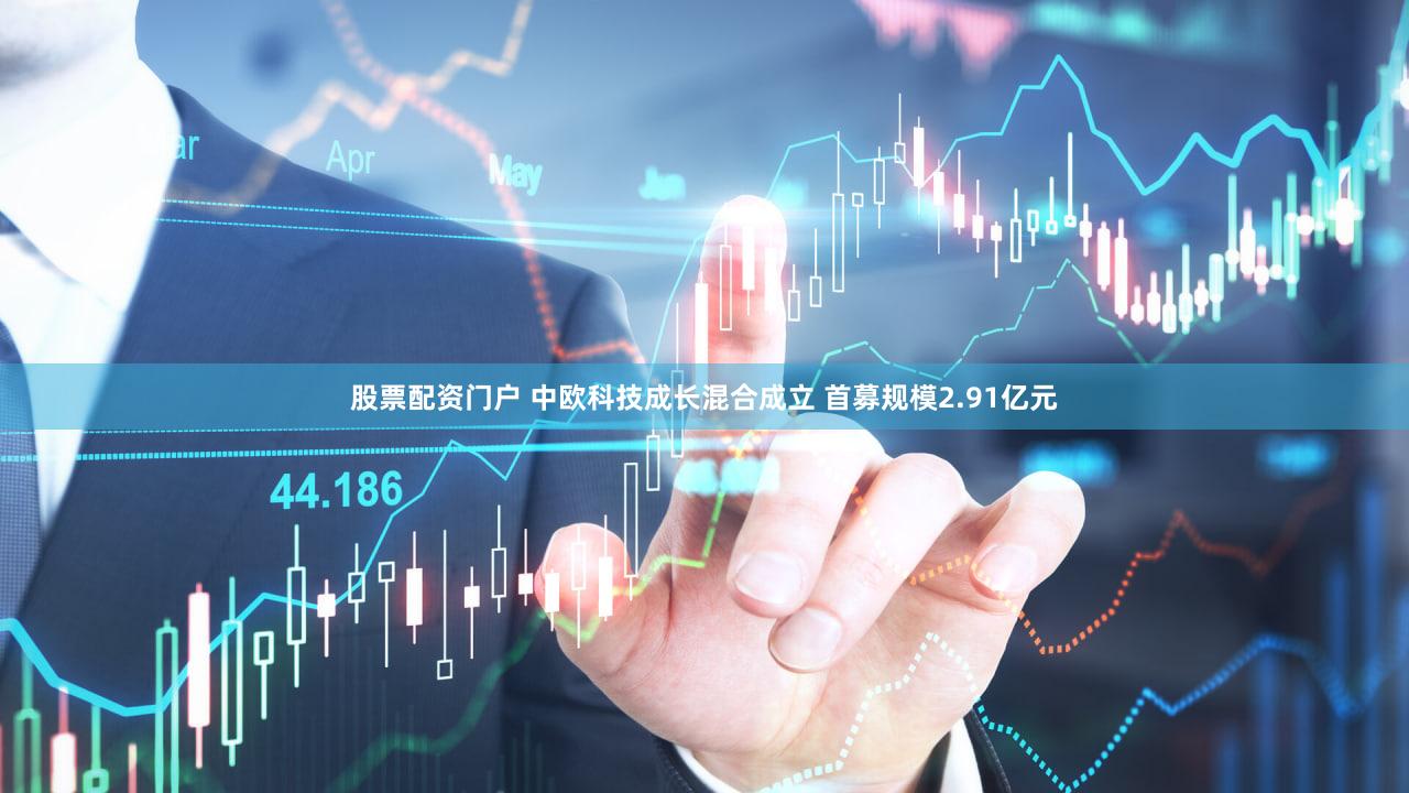 股票配资门户 中欧科技成长混合成立 首募规模2.91亿元