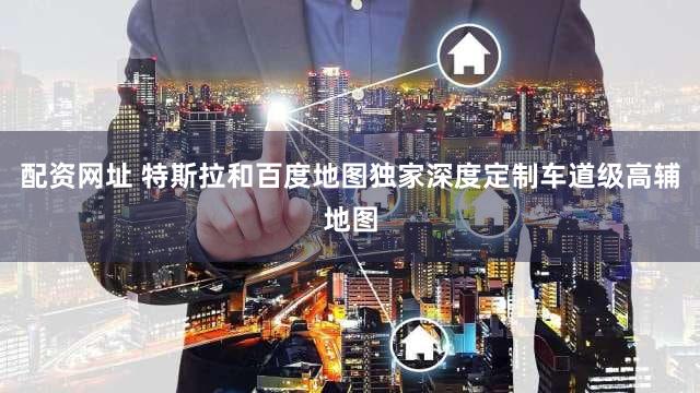 配资网址 特斯拉和百度地图独家深度定制车道级高辅地图