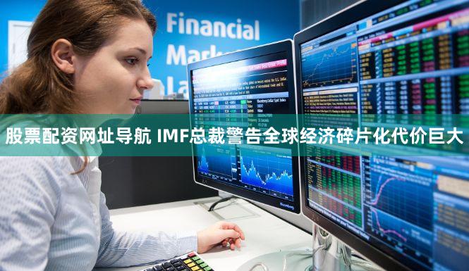 股票配资网址导航 IMF总裁警告全球经济碎片化代价巨大
