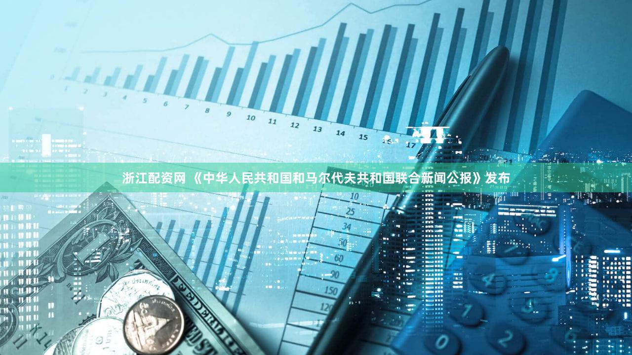 浙江配资网 《中华人民共和国和马尔代夫共和国联合新闻公报》发布