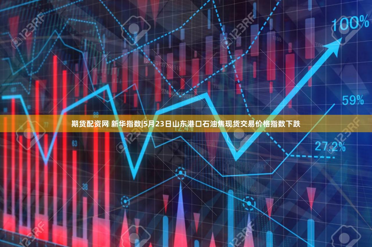期货配资网 新华指数|5月23日山东港口石油焦现货交易价格指数下跌