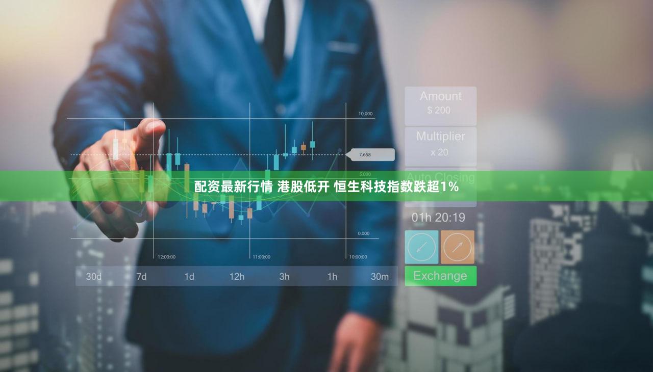 配资最新行情 港股低开 恒生科技指数跌超1%