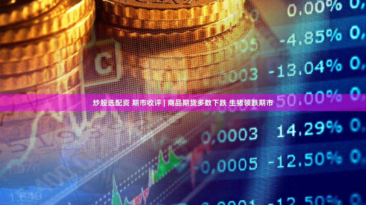 炒股选配资 期市收评 | 商品期货多数下跌 生猪领跌期市