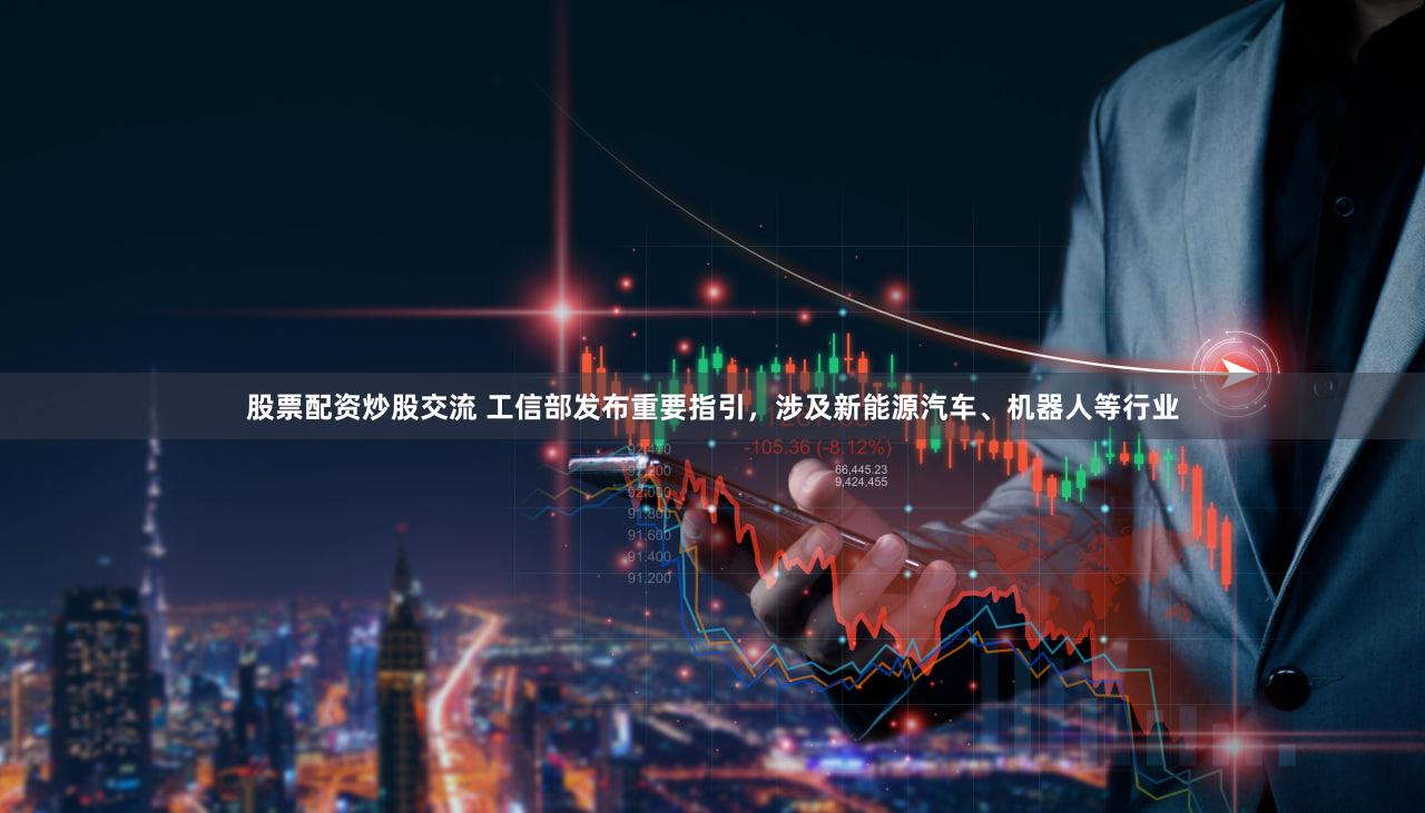 股票配资炒股交流 工信部发布重要指引，涉及新能源汽车、机器人等行业