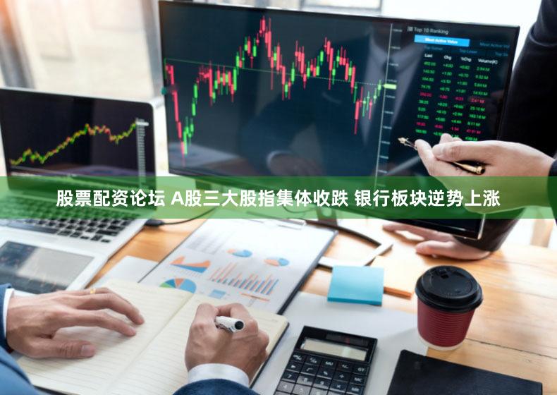 股票配资论坛 A股三大股指集体收跌 银行板块逆势上涨