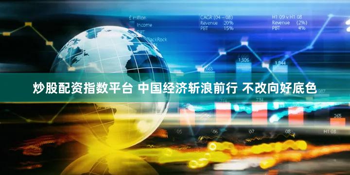 炒股配资指数平台 中国经济斩浪前行 不改向好底色