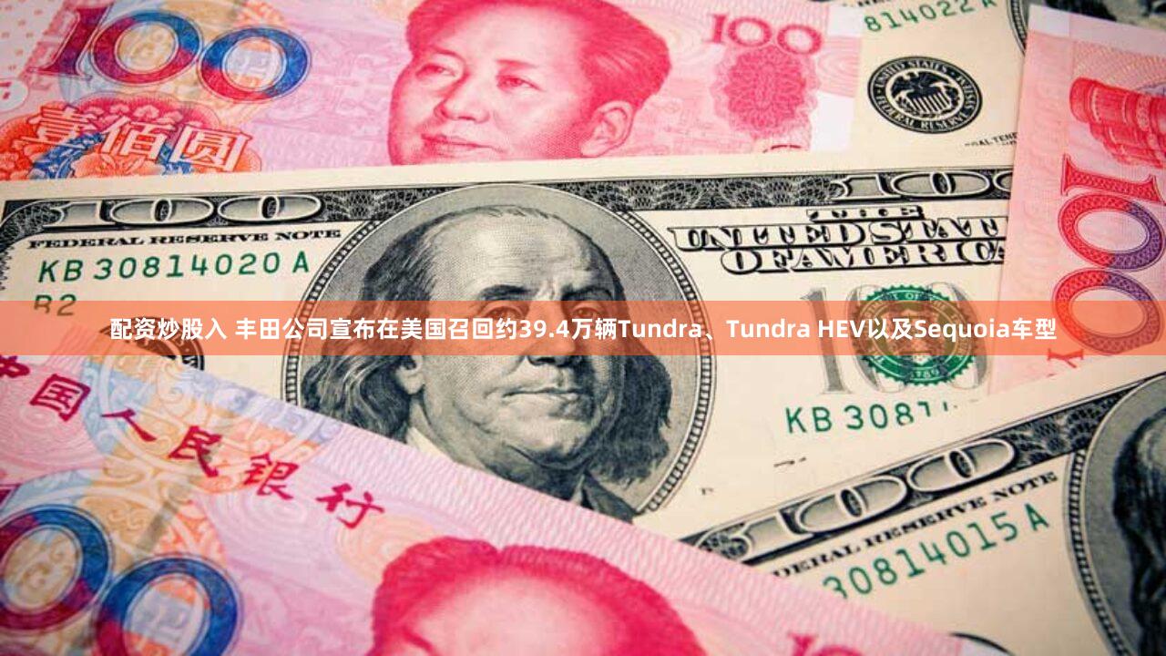 配资炒股入 丰田公司宣布在美国召回约39.4万辆Tundra、Tundra HEV以及Sequoia车型