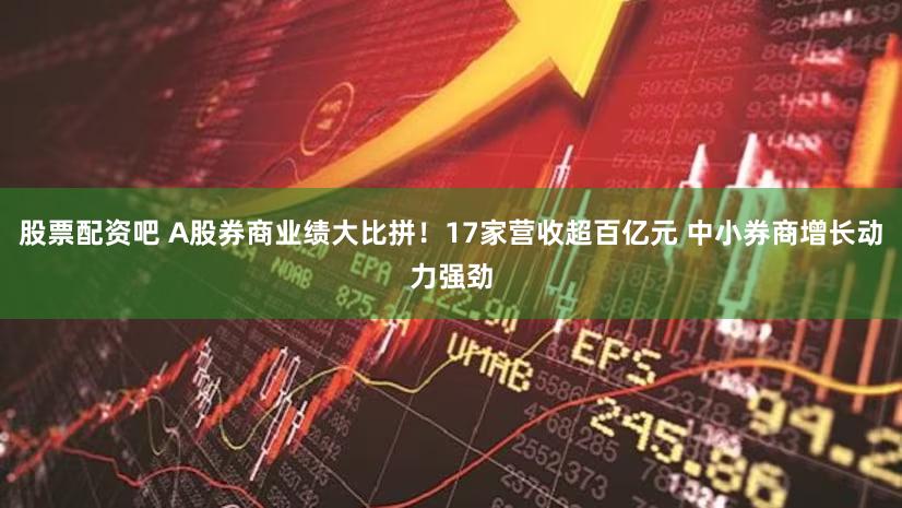 股票配资吧 A股券商业绩大比拼！17家营收超百亿元 中小券商增长动力强劲