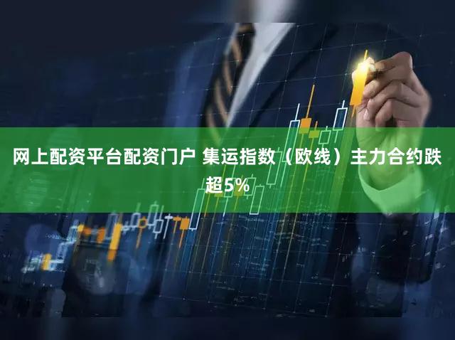 网上配资平台配资门户 集运指数（欧线）主力合约跌超5%