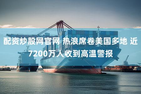 配资炒股网官网 热浪席卷美国多地 近7200万人收到高温警报