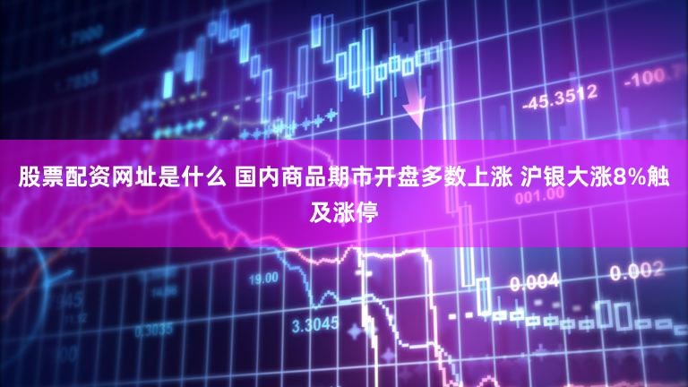 股票配资网址是什么 国内商品期市开盘多数上涨 沪银大涨8%触及涨停