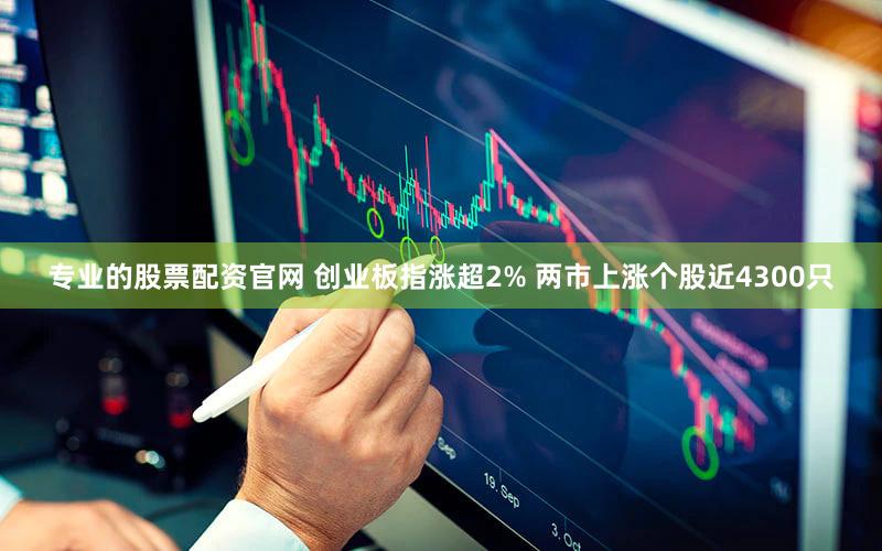 专业的股票配资官网 创业板指涨超2% 两市上涨个股近4300只