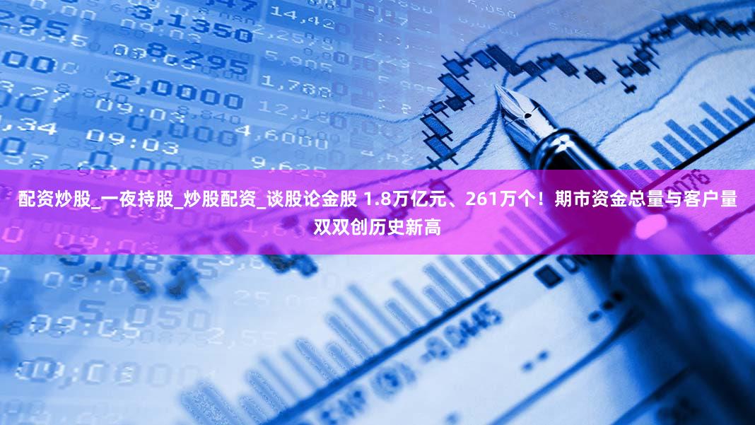 配资炒股_一夜持股_炒股配资_谈股论金股 1.8万亿元、261万个！期市资金总量与客户量双双创历史新高