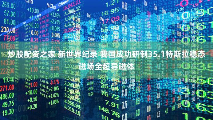 炒股配资之家 新世界纪录 我国成功研制35.1特斯拉稳态磁场全超导磁体