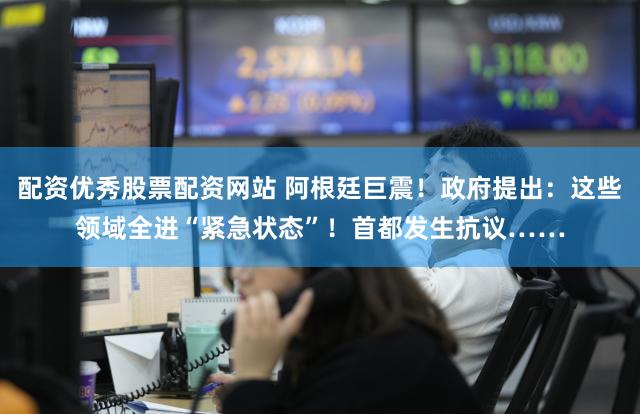 配资优秀股票配资网站 阿根廷巨震！政府提出：这些领域全进“紧急状态”！首都发生抗议……