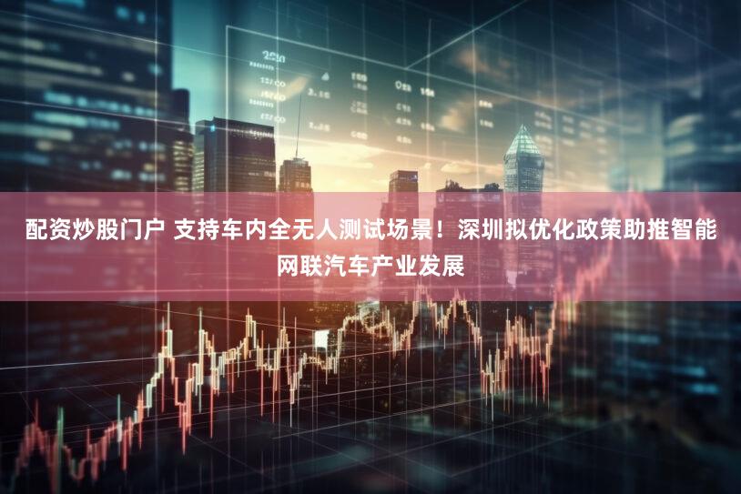 配资炒股门户 支持车内全无人测试场景！深圳拟优化政策助推智能网联汽车产业发展