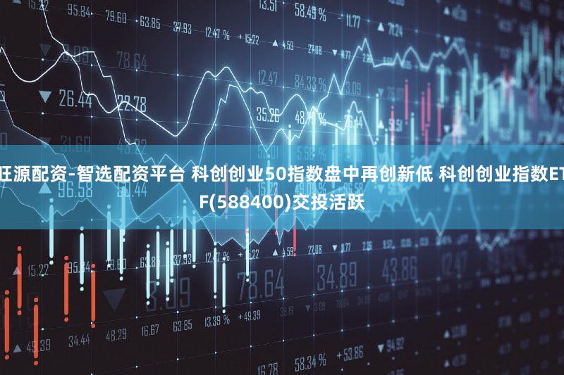 旺源配资-智选配资平台 科创创业50指数盘中再创新低 科创创业指数ETF(588400)交投活跃