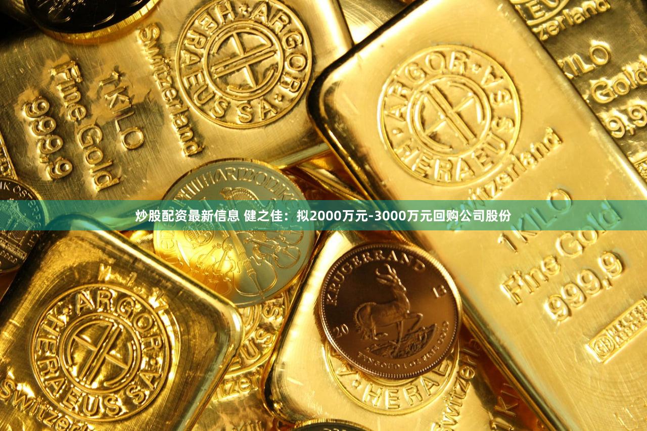 炒股配资最新信息 健之佳：拟2000万元-3000万元回购公司股份