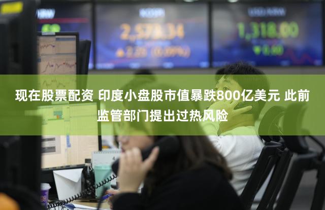 现在股票配资 印度小盘股市值暴跌800亿美元 此前监管部门提出过热风险