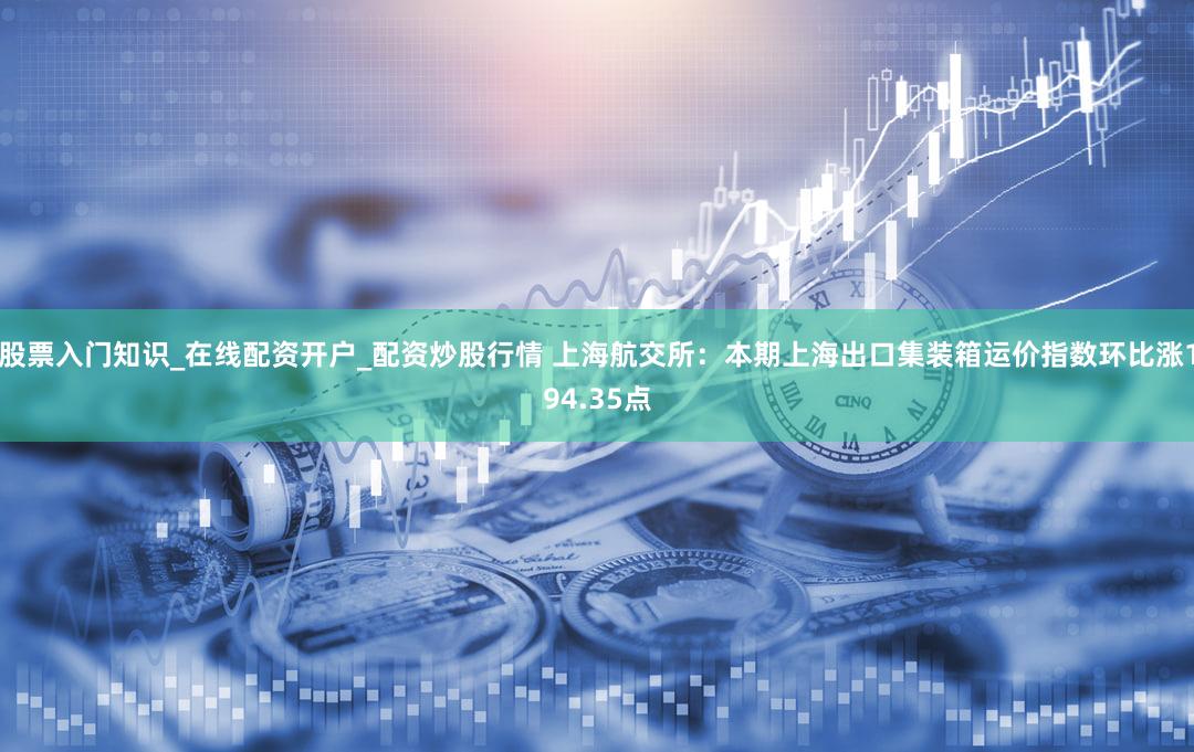 股票入门知识_在线配资开户_配资炒股行情 上海航交所：本期上海出口集装箱运价指数环比涨194.35点