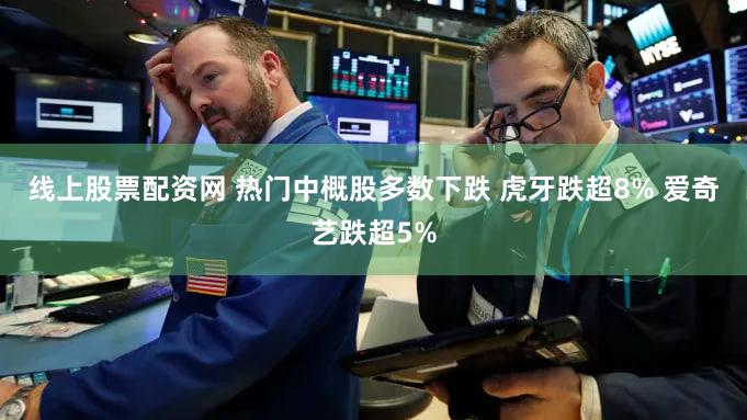 线上股票配资网 热门中概股多数下跌 虎牙跌超8% 爱奇艺跌超5%