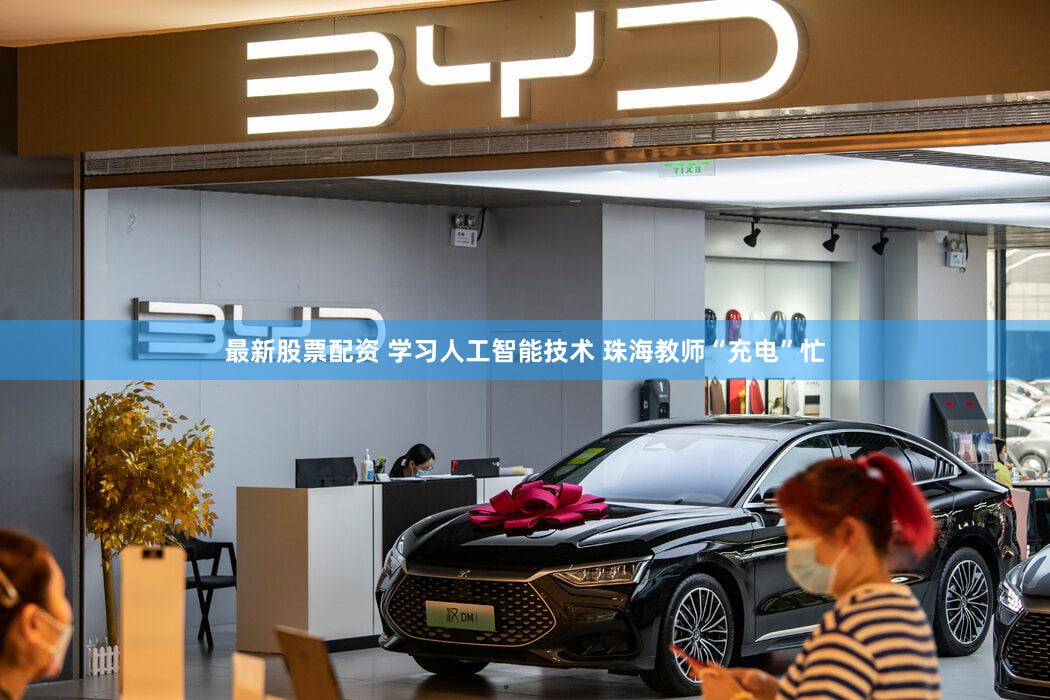 最新股票配资 学习人工智能技术 珠海教师“充电”忙