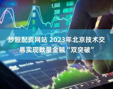 炒股配资网站 2023年北京技术交易实现数量金额“双突破”