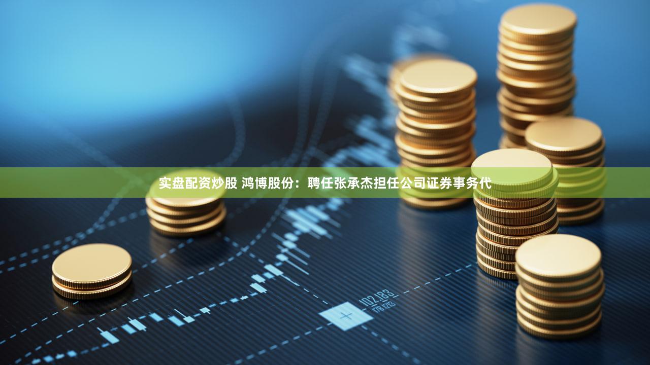 实盘配资炒股 鸿博股份：聘任张承杰担任公司证券事务代