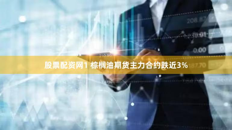股票配资网1 棕榈油期货主力合约跌近3%