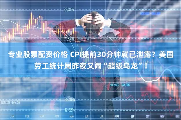 专业股票配资价格 CPI提前30分钟就已泄露？美国劳工统计局昨夜又闹“超级乌龙”！