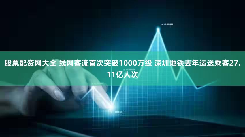 股票配资网大全 线网客流首次突破1000万级 深圳地铁去年运送乘客27.11亿人次