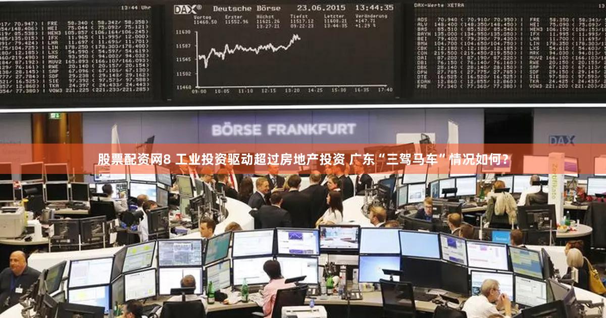股票配资网8 工业投资驱动超过房地产投资 广东“三驾马车”情况如何？