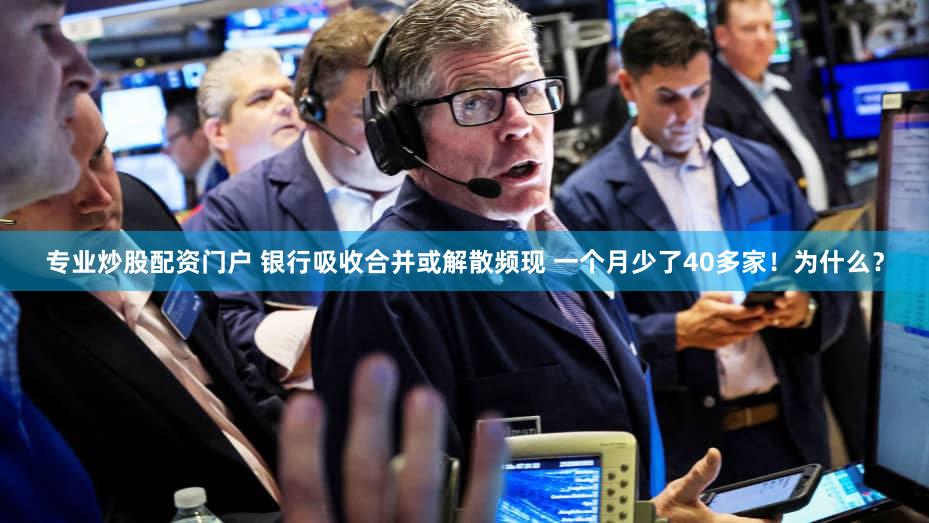 专业炒股配资门户 银行吸收合并或解散频现 一个月少了40多家！为什么？