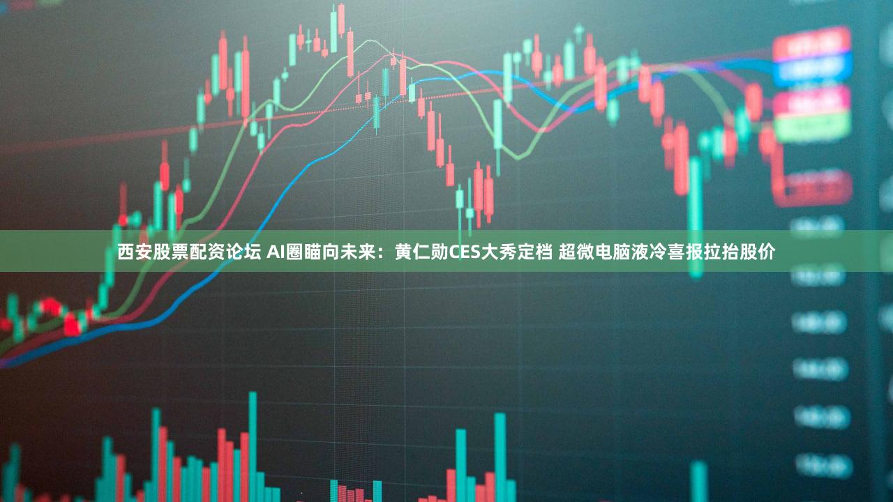 西安股票配资论坛 AI圈瞄向未来：黄仁勋CES大秀定档 超微电脑液冷喜报拉抬股价