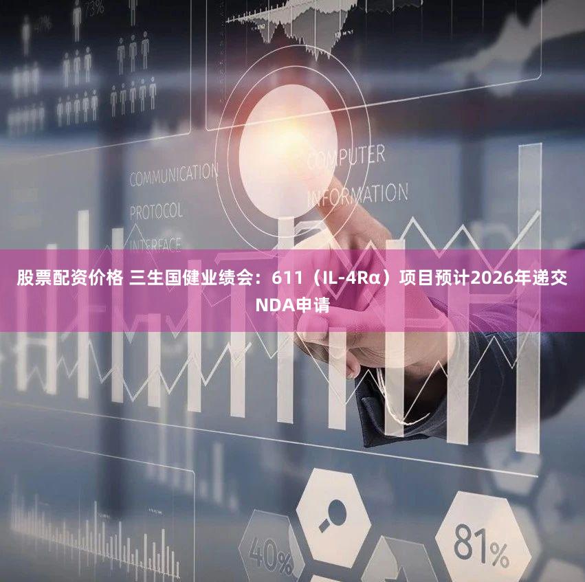 股票配资价格 三生国健业绩会：611（IL-4Rα）项目预计2026年递交NDA申请