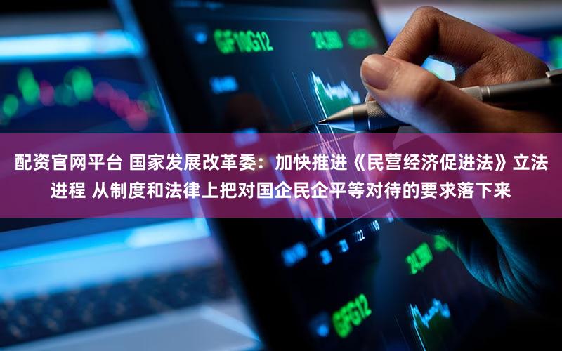 配资官网平台 国家发展改革委：加快推进《民营经济促进法》立法进程 从制度和法律上把对国企民企平等对待的要求落下来